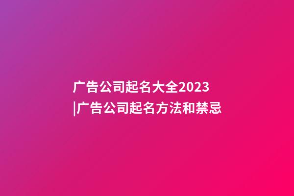 广告公司起名大全2023|广告公司起名方法和禁忌-第1张-公司起名-玄机派